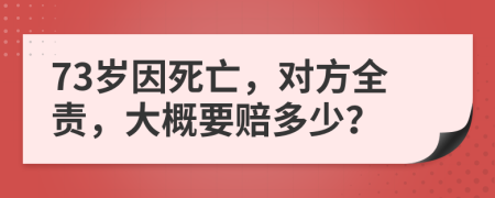 73岁因死亡，对方全责，大概要赔多少？