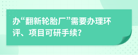 办“翻新轮胎厂”需要办理环评、项目可研手续？