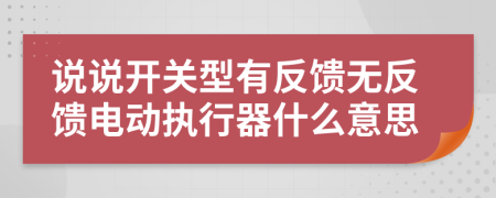 说说开关型有反馈无反馈电动执行器什么意思