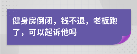 健身房倒闭，钱不退，老板跑了，可以起诉他吗