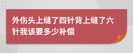 外伤头上缝了四针背上缝了六针我该要多少补偿