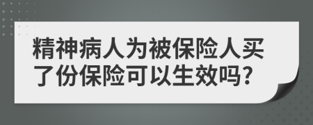 精神病人为被保险人买了份保险可以生效吗?