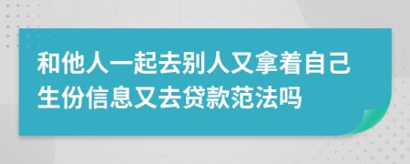 和他人一起去别人又拿着自己生份信息又去贷款范法吗