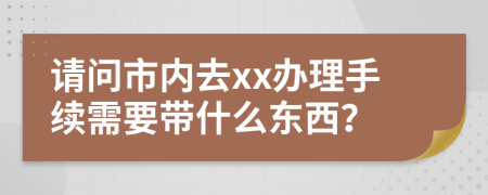 请问市内去xx办理手续需要带什么东西？