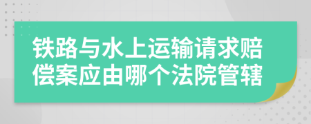 铁路与水上运输请求赔偿案应由哪个法院管辖