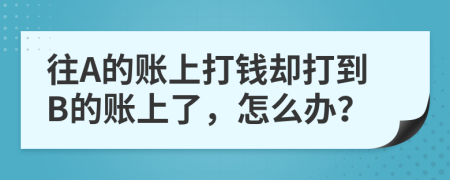 往A的账上打钱却打到B的账上了，怎么办？