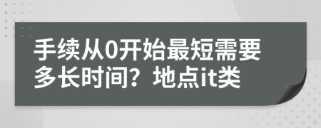 手续从0开始最短需要多长时间？地点it类