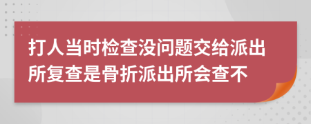 打人当时检查没问题交给派出所复查是骨折派出所会查不