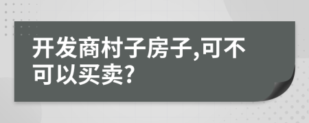 开发商村子房子,可不可以买卖?