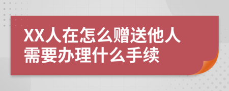 XX人在怎么赠送他人需要办理什么手续