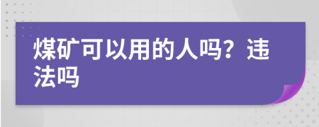 煤矿可以用的人吗？违法吗