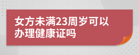 女方未满23周岁可以办理健康证吗