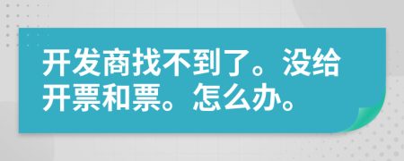开发商找不到了。没给开票和票。怎么办。