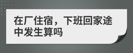 在厂住宿，下班回家途中发生算吗