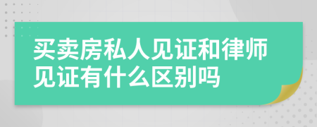 买卖房私人见证和律师见证有什么区别吗