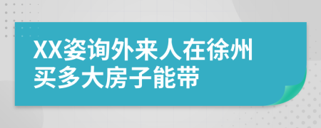 XX姿询外来人在徐州买多大房子能带