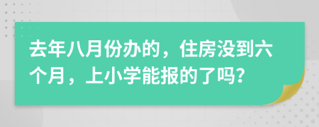 去年八月份办的，住房没到六个月，上小学能报的了吗？