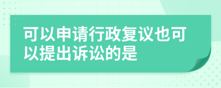 可以申请行政复议也可以提出诉讼的是