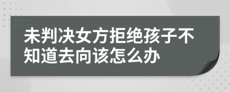 未判决女方拒绝孩子不知道去向该怎么办