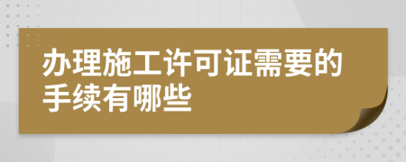 办理施工许可证需要的手续有哪些