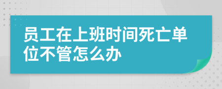 员工在上班时间死亡单位不管怎么办