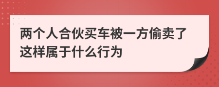 两个人合伙买车被一方偷卖了这样属于什么行为