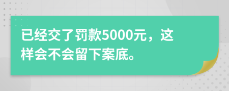 已经交了罚款5000元，这样会不会留下案底。