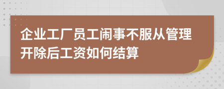 企业工厂员工闹事不服从管理开除后工资如何结算