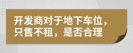 开发商对于地下车位，只售不租，是否合理