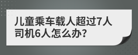 儿童乘车载人超过7人司机6人怎么办？