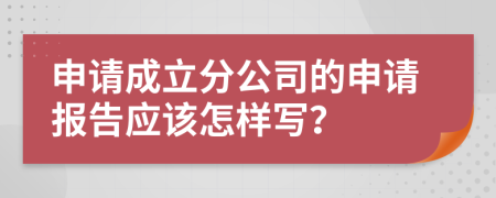 申请成立分公司的申请报告应该怎样写？