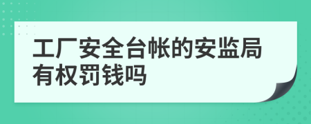 工厂安全台帐的安监局有权罚钱吗