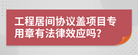 工程居间协议盖项目专用章有法律效应吗？