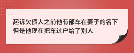 起诉欠债人之前他有部车在妻子的名下但是他现在把车过户给了别人