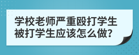 学校老师严重殴打学生被打学生应该怎么做？