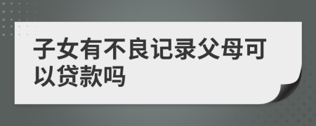 子女有不良记录父母可以贷款吗