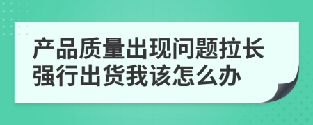 产品质量出现问题拉长强行出货我该怎么办