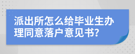 派出所怎么给毕业生办理同意落户意见书？