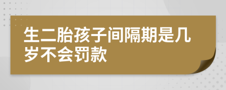 生二胎孩子间隔期是几岁不会罚款