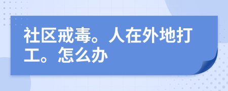 社区戒毒。人在外地打工。怎么办