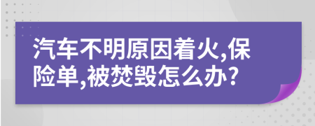 汽车不明原因着火,保险单,被焚毁怎么办?