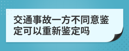 交通事故一方不同意鉴定可以重新鉴定吗