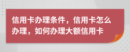 信用卡办理条件，信用卡怎么办理，如何办理大额信用卡