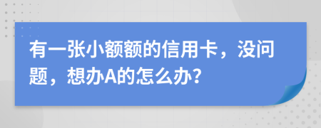 有一张小额额的信用卡，没问题，想办A的怎么办？