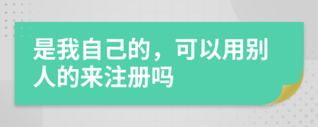 是我自己的，可以用别人的来注册吗