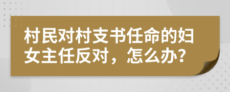 村民对村支书任命的妇女主任反对，怎么办？