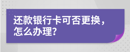 还款银行卡可否更换，怎么办理？