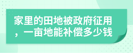 家里的田地被政府征用，一亩地能补偿多少钱