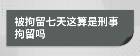被拘留七天这算是刑事拘留吗