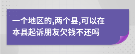 一个地区的,两个县,可以在本县起诉朋友欠钱不还吗